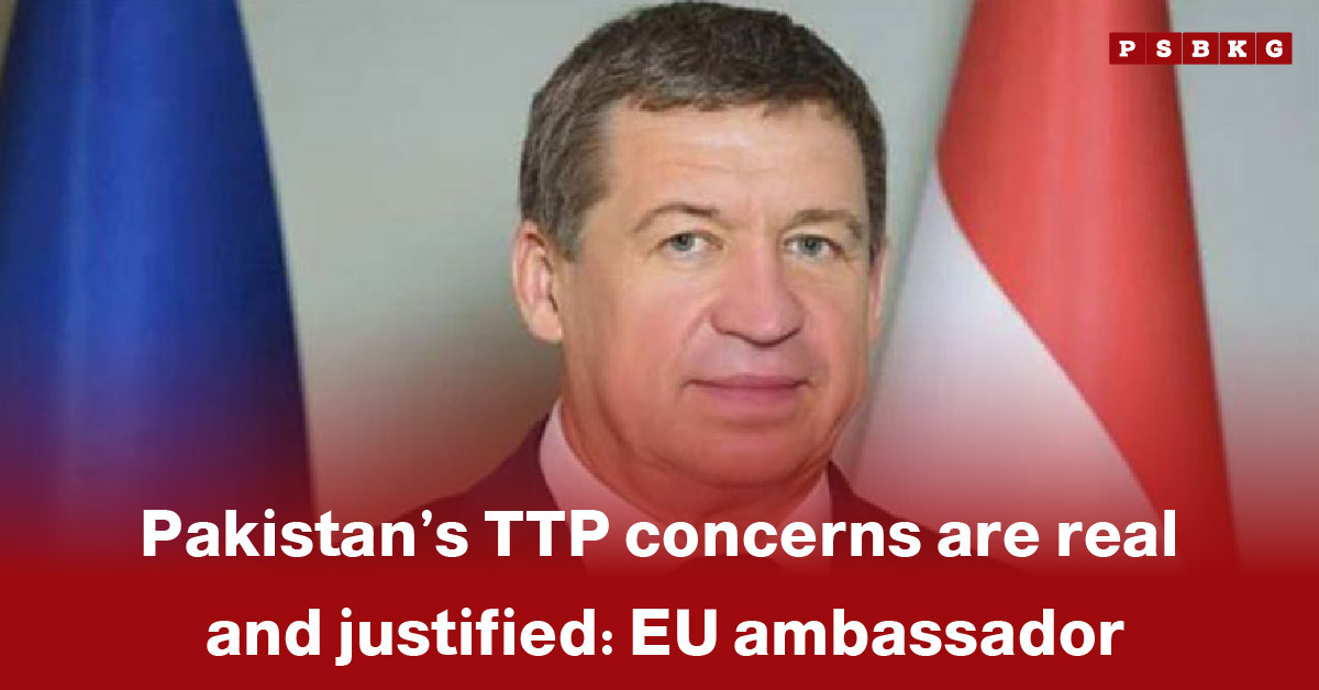 An official backdrop is displayed with bold text highlighting the EU ambassador’s statement that Pakistan’s TTP concerns are real and justified, emphasizing the gravity of the security issue.